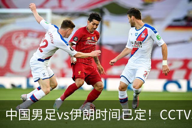 中国男足vs伊朗时间已定！CCTV5直播，力争两连胜