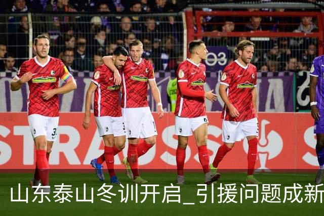 山东泰山冬训开启 引援问题成新赛季备战核心困难